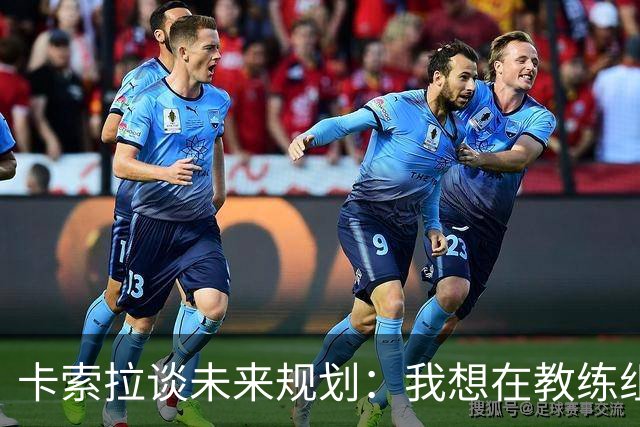 卡索拉谈未来规划：我想在教练组工作，但短期内暂时还没想法