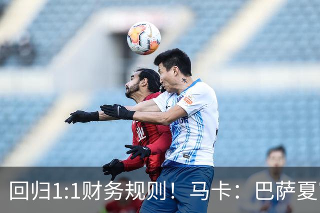 回归1:1财务规则！马卡：巴萨夏窗引援与注册获全面松绑