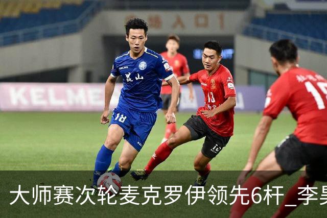 大师赛次轮麦克罗伊领先6杆 李昊桐带病轰4连鸟T7