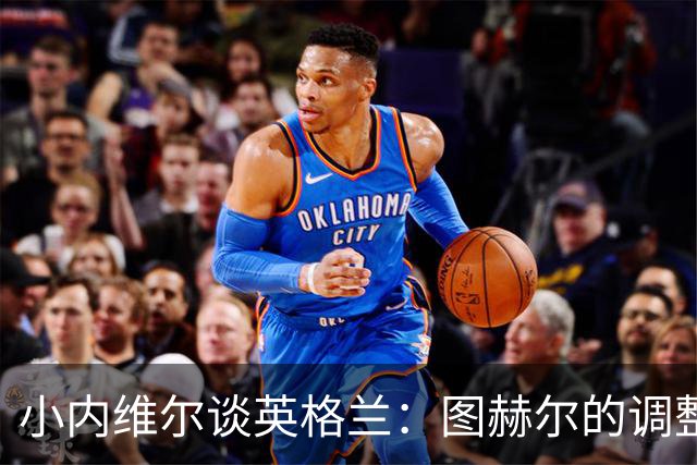 小内维尔谈英格兰：图赫尔的调整很出色 任何言语都形容不了凯恩