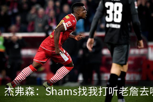 杰弗森：Shams找我打听老詹去哪 还以为他无所不知 但我也不知道