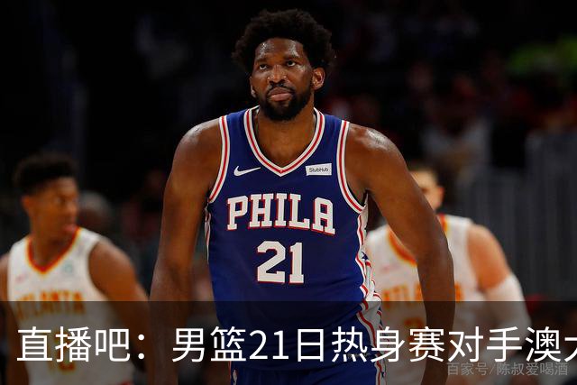 直播吧：男篮21日热身赛对手澳大利亚阵容多是年轻人 超新星在列