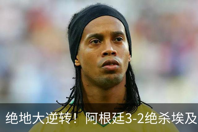 绝地大逆转！阿根廷3-2绝杀埃及进8强 梅西传射+失点恩佐头球制胜