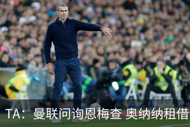 TA：曼联问询恩梅查 奥纳纳租借不含买断条款对方承担部分薪水