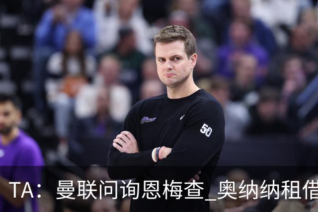 TA：曼联问询恩梅查 奥纳纳租借不含买断条款对方承担部分薪水